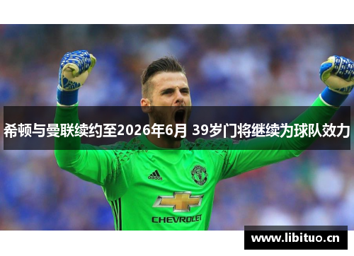 希顿与曼联续约至2026年6月 39岁门将继续为球队效力