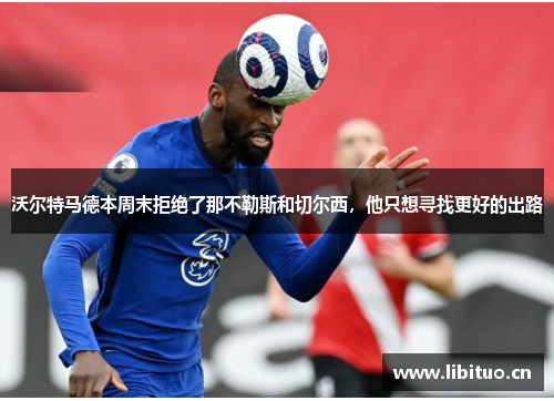 沃尔特马德本周末拒绝了那不勒斯和切尔西，他只想寻找更好的出路