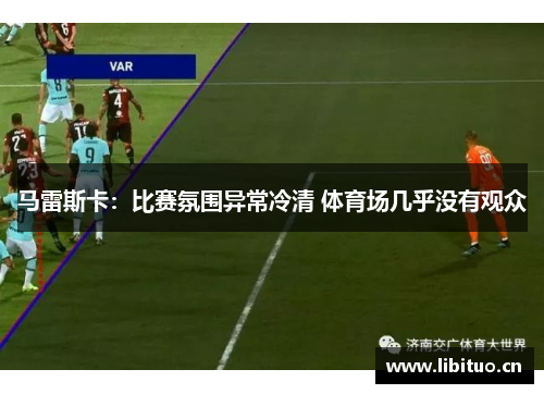马雷斯卡：比赛氛围异常冷清 体育场几乎没有观众
